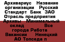 Архивариус › Название организации ­ Русский Стандарт, Банк, ЗАО › Отрасль предприятия ­ Архивы › Минимальный оклад ­ 13 000 - Все города Работа » Вакансии   . Ненецкий АО,Топседа п.